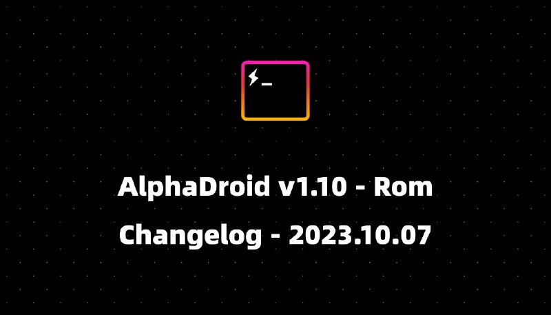 AlphaDroid v1.10 - Rom Changelog - 2023.10.07