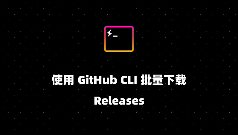 使用 GitHub CLI 批量下载 Releases