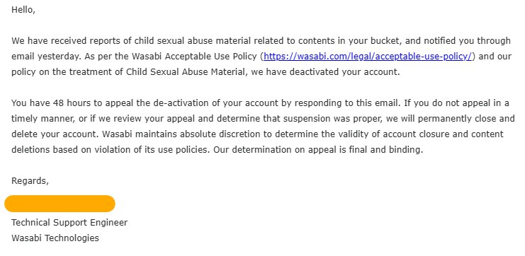 #吐槽In reply to nevent1q…37rx_________________________According to Wasabi's reply, the reason was CSAM. The administrator said he didn't receive an email alert the day before the account was deactivated.> 