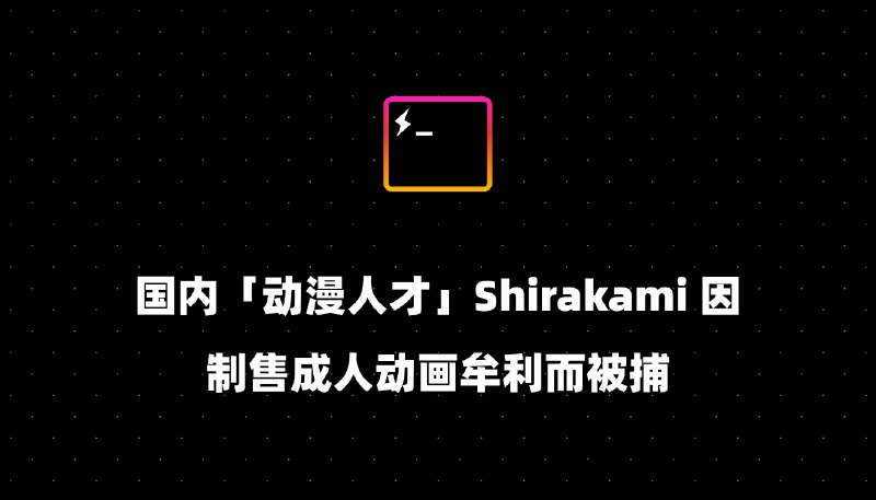 国内「动漫人才」Shirakami 因制售成人动画牟利而被捕