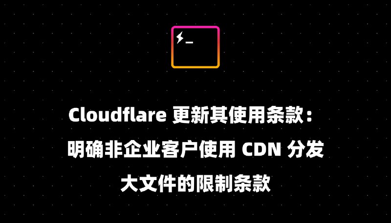 Cloudflare 更新其使用条款：明确非企业客户使用 CDN 分发大文件的限制条款