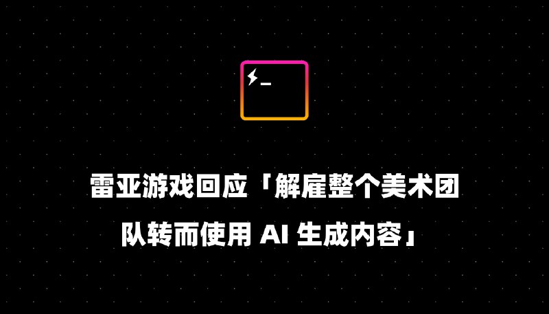 雷亚游戏回应「解雇整个美术团队转而使用 AI 生成内容」