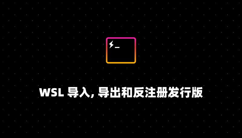 WSL 导入, 导出和反注册发行版