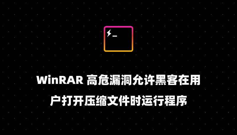 WinRAR 高危漏洞允许黑客在用户打开压缩文件时运行程序