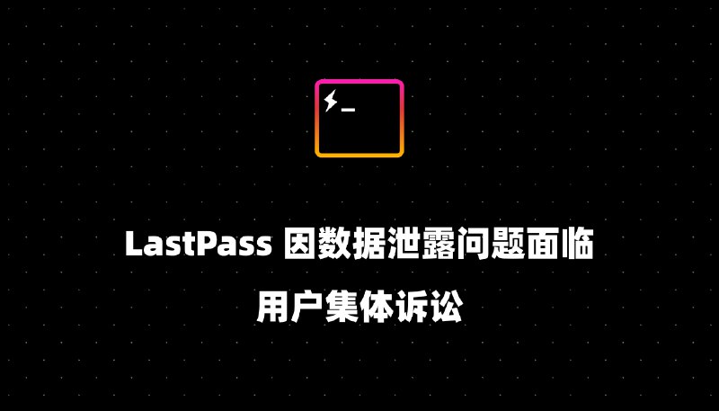 LastPass 因数据泄露问题面临用户集体诉讼