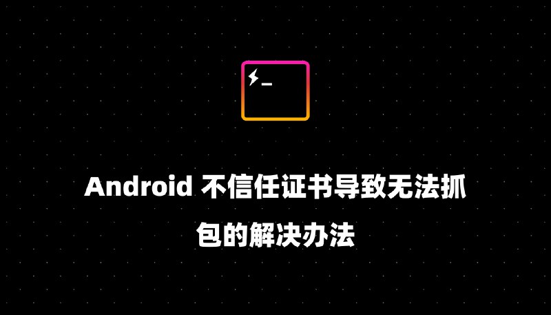 Android 不信任证书导致无法抓包的解决办法