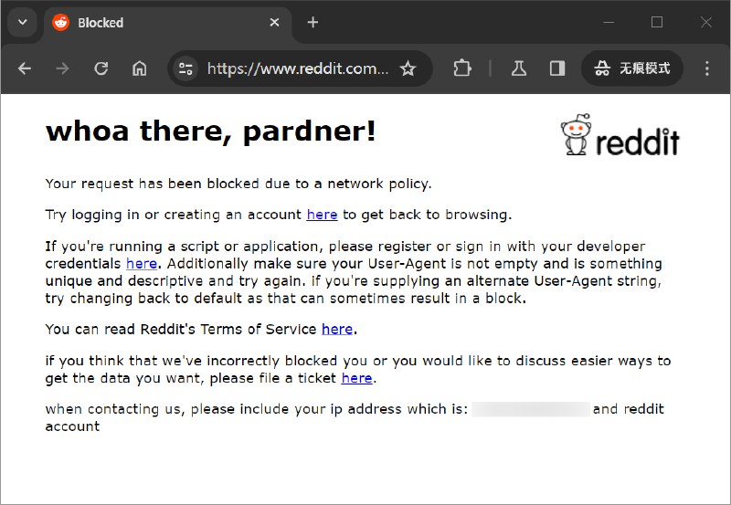 #吐槽最近几个星期开始在 Reddit 上越来越频繁遇到因为 IP 而被阻止访问贴文的提醒:> Your request has been blocked due to a network policy.除非登录账号或者更换 IP 才能解决. 同样的 AWS, Azure 的机房 IP 也都被阻止了:> Tell HN: Reddit is blocking access from AWS IP addresses: 