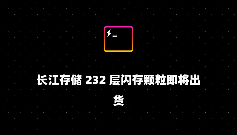 长江存储 232 层闪存颗粒即将出货