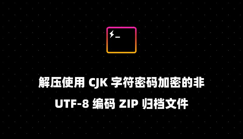 解压使用 CJK 字符密码加密的非 UTF-8 编码 ZIP 归档文件
