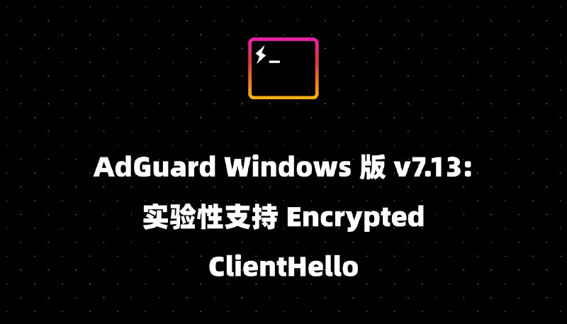 AdGuard Windows 版 v7.13: 实验性支持 Encrypted ClientHello